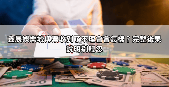 鑫展娛樂城傳票收到了不理會會怎樣？完整後果說明別輕忽